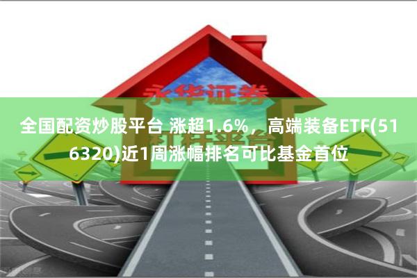 全国配资炒股平台 涨超1.6%，高端装备ETF(516320)近1周涨幅排名可比基金首位