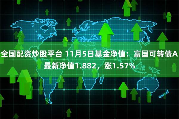 全国配资炒股平台 11月5日基金净值：富国可转债A最新净值1.882，涨1.57%