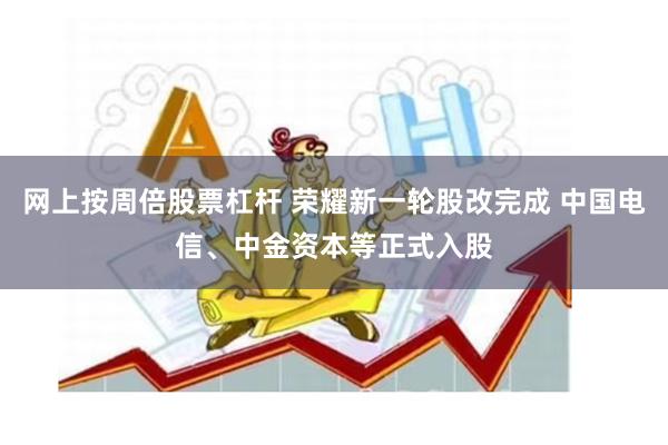 网上按周倍股票杠杆 荣耀新一轮股改完成 中国电信、中金资本等正式入股