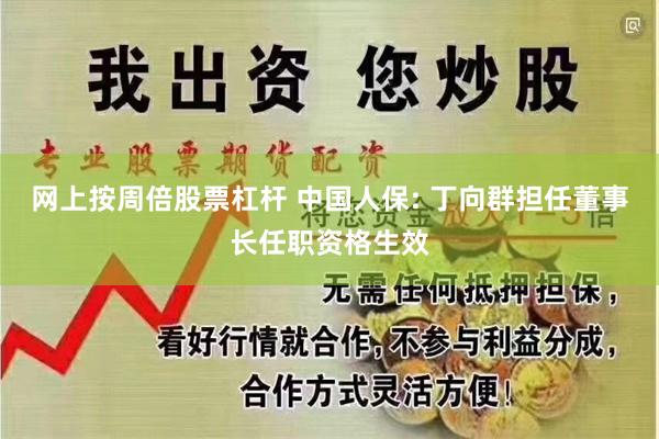 网上按周倍股票杠杆 中国人保: 丁向群担任董事长任职资格生效